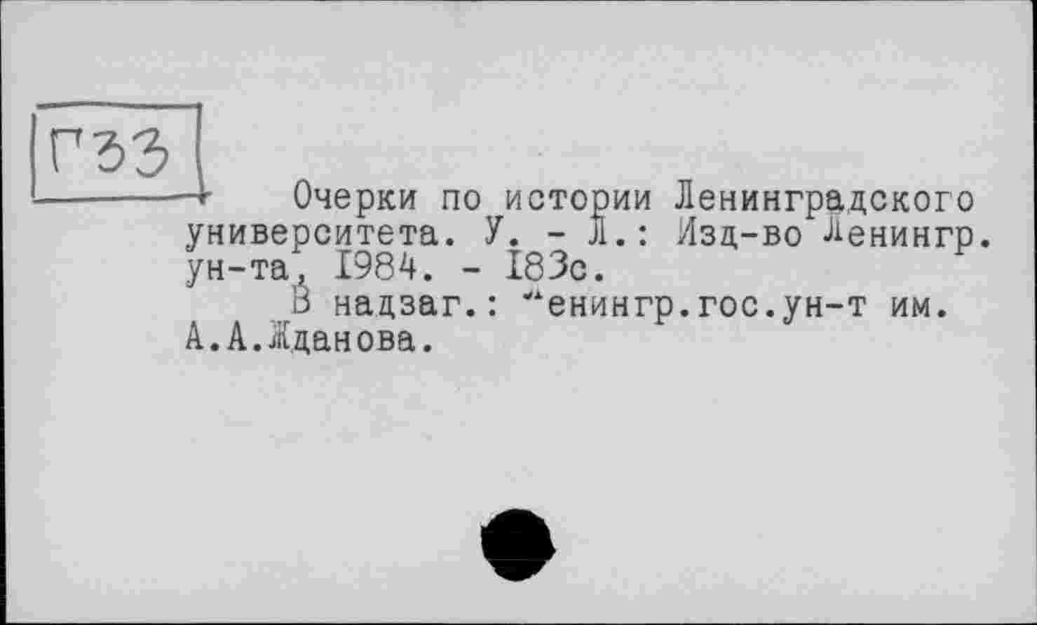 ﻿-г Очерки по истории Ленинградского университета. У. -Л.: Изд-во Ленингр ун-та, 1984. - 183с.
В надзаг.: "енингр.гос.ун-т им. А.А.Жданова.